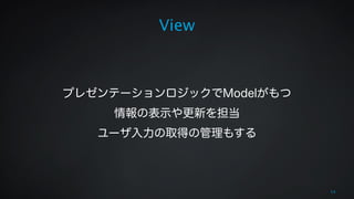 View 
! 
! 
プレゼンテーションロジックでModelがもつ 
情報の表示や更新を担当 
ユーザ入力の取得の管理もする 
14 
 