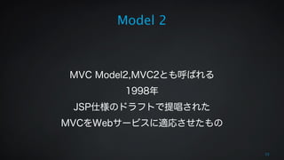 Model 2 
! 
! 
MVC Model2,MVC2とも呼ばれる 
1998年 
JSP仕様のドラフトで提唱された 
MVCをWebサービスに適応させたもの 
23 
 