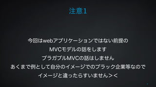 注意1 
! 
! 
今回はwebアプリケーションではない前提の 
MVCモデルの話をします 
プラガブルMVCの話はしません 
あくまで例として自分のイメージでのブラック企業等なので 
イメージと違ったらすいません＞＜ 
3 
 