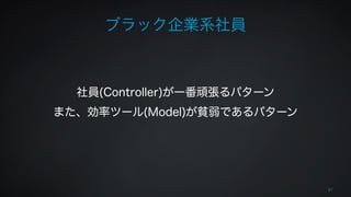 ブラック企業系社員 
! 
! 
社員(Controller)が一番頑張るパターン 
また、効率ツール(Model)が貧弱であるパターン 
37 
 