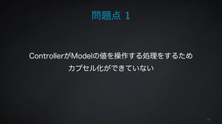 41 
問題点 1 
ControllerがModelの値を操作する処理をするため 
カプセル化ができていない 
 