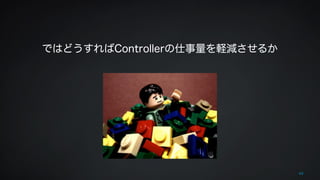 49 
ではどうすればControllerの仕事量を軽減させるか 
 