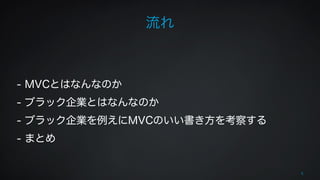 流れ 
5 
! 
! 
- MVCとはなんなのか 
- ブラック企業とはなんなのか 
- ブラック企業を例えにMVCのいい書き方を考察する 
- まとめ 
 