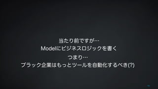 当たり前ですが… 
Modelにビジネスロジックを書く 
50 
つまり… 
ブラック企業はもっとツールを自動化するべき(?) 
 