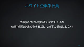 ホワイト企業系社員 
! 
! 
社員(Controller)は通知だけをするが 
仕事(処理)の通知をするだけで終了の通知はしない 
56 
 