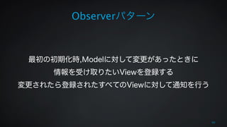Observerパターン 
! 
! 
最初の初期化時,Modelに対して変更があったときに 
情報を受け取りたいViewを登録する 
変更されたら登録されたすべてのViewに対して通知を行う 
60 
 