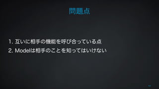 64 
問題点 
! 
! 
1. 互いに相手の機能を呼び合っている点 
2. Modelは相手のことを知ってはいけない 
 