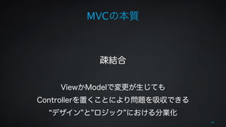 MVCの本質 
! 
! 
疎結合 
! 
ViewかModelで変更が生じても 
Controllerを置くことにより問題を吸収できる 
“デザイン”と”ロジック”における分業化 
69 
 