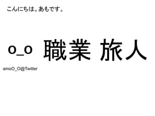 こんにちは。あもです。
職業 旅人amoO_O@Twitter
 
