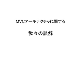 我々の誤解
MVCアーキテクチャに関する
 
