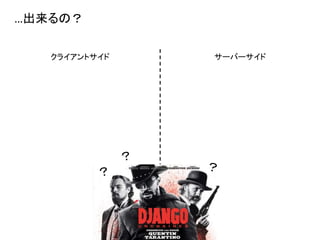 …出来るの？
クライアントサイド サーバーサイド
 