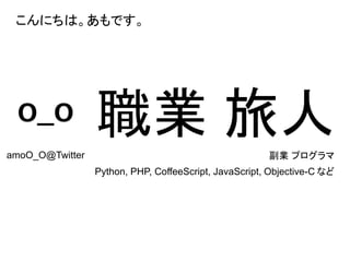 こんにちは。あもです。
職業 旅人副業 プログラマ
Python, PHP, CoffeeScript, JavaScript, Objective-C など
amoO_O@Twitter
 