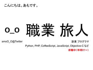 こんにちは。あもです。
職業 旅人副業 プログラマ
Python, PHP, CoffeeScript, JavaScript, Objective-C など
amoO_O@Twitter
求職中（年明け〜）
 