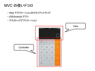 MVC の使いドコロ
・ Web アプリケーションのクライアントサイド
・ iOS/Android アプリ
・ デスクトップアプリケーション
Controller
View
 