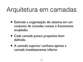15
• Estimula a organização do sistema em um
conjunto de camadas coesas e fracamente
acopladas	

• Cada camada possui propósito bem
deﬁnido	

• A camada superior conhece apenas a
camada imediatamente inferior
Arquitetura em camadas
 