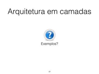 17
Arquitetura em camadas
Exemplos?
 
