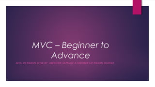 MVC – Beginner to 
Advance 
MVC IN INDIAN STYLE BY ABHISHEK SAPKALE A MEMBER OF INDIAN DOTNET 
 