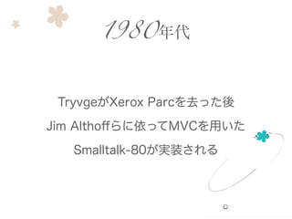 TryvgeがXerox Parcを去った後
Jim Althoﬀらに依ってMVCを用いた
Smalltalk-80が実装される
1980年代
 