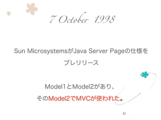 Sun MicrosystemsがJava Server Pageの仕様を
プレリリース
!
Model1とModel2があり、
そのModel2でMVCが使われた。
7 October 1998
 
