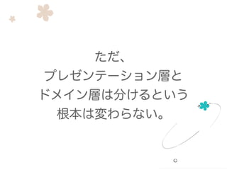 ただ、
プレゼンテーション層と
ドメイン層は分けるという
根本は変わらない。
 