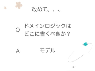 ドメインロジックは
どこに書くべきか？
Q
A モデル
改めて、、、
 