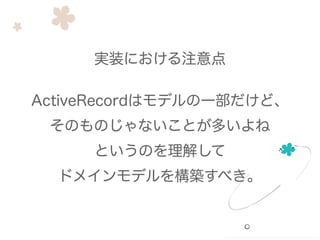 ActiveRecordはモデルの一部だけど、
そのものじゃないことが多いよね
というのを理解して
ドメインモデルを構築すべき。
実装における注意点
 
