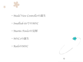 ・Model View Controllerの誕生	

・Smalltak-80でのMVC	

・Martin Fowlerの見解	

・MVC2の誕生	

・RailsのMVC	

 
