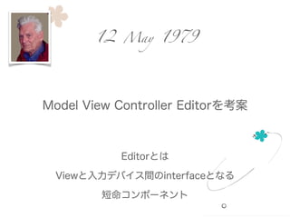 Model View Controller Editorを考案
12 May 1979
Editorとは
Viewと入力デバイス間のinterfaceとなる
短命コンポーネント
 