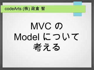 MVC の
Model について
考える
codeArts (株) 政倉 智
 