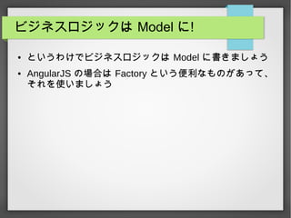 ビジネスロジックは Model に!
● というわけでビジネスロジックは Model に書きましょう
● AngularJS の場合は Factory という便利なものがあって、
それを使いましょう
 