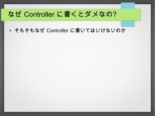 なぜ Controller に書くとダメなの?
● そもそもなぜ Controller に書いてはいけないのか
 