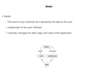 • Model:
This level is very important as it represents the data to the user.
independent of the user interface
It directly manages the data, logic and rules of the application
Model
 