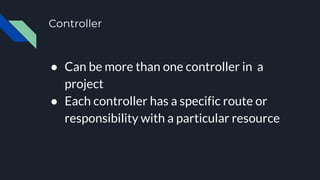 Controller
● Can be more than one controller in a
project
● Each controller has a specific route or
responsibility with a particular resource
 