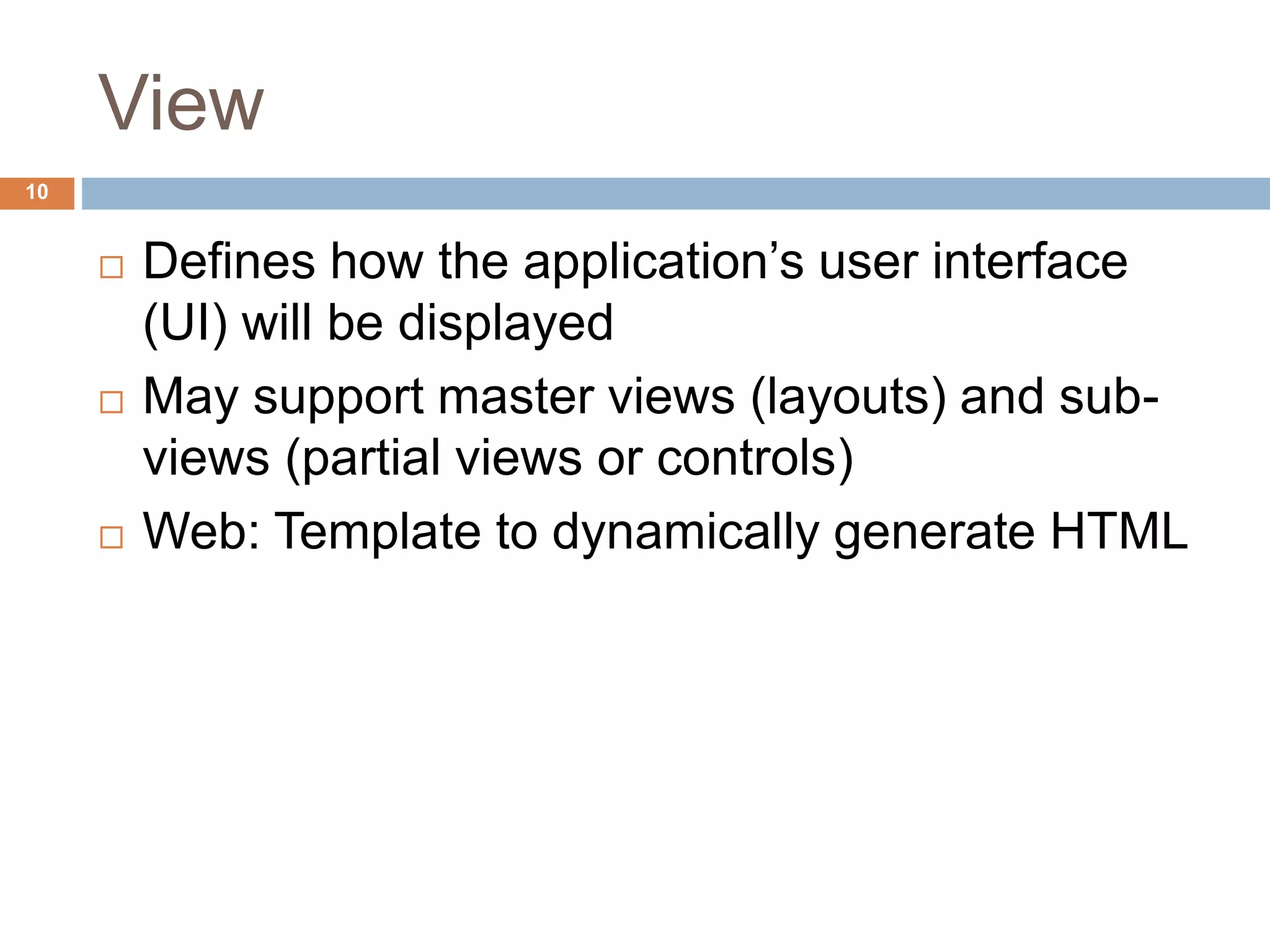 View
10
 Defines how the application’s user interface
(UI) will be displayed
 May support master views (layouts) and sub-
views (partial views or controls)
 Web: Template to dynamically generate HTML
 