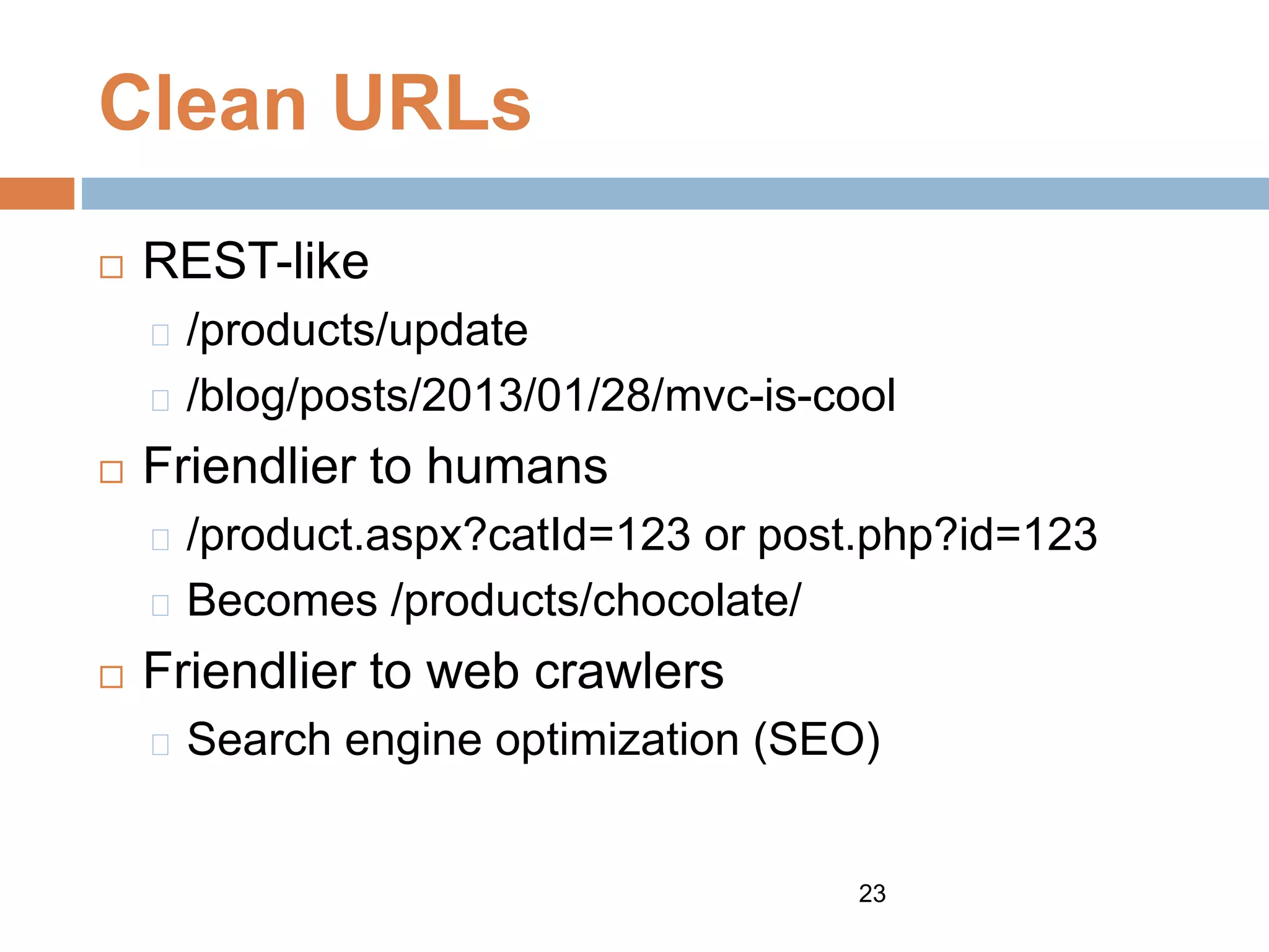 Clean URLs
 REST-like
/products/update
/blog/posts/2013/01/28/mvc-is-cool
 Friendlier to humans
/product.aspx?catId=123 or post.php?id=123
Becomes /products/chocolate/
 Friendlier to web crawlers
Search engine optimization (SEO)
23
 