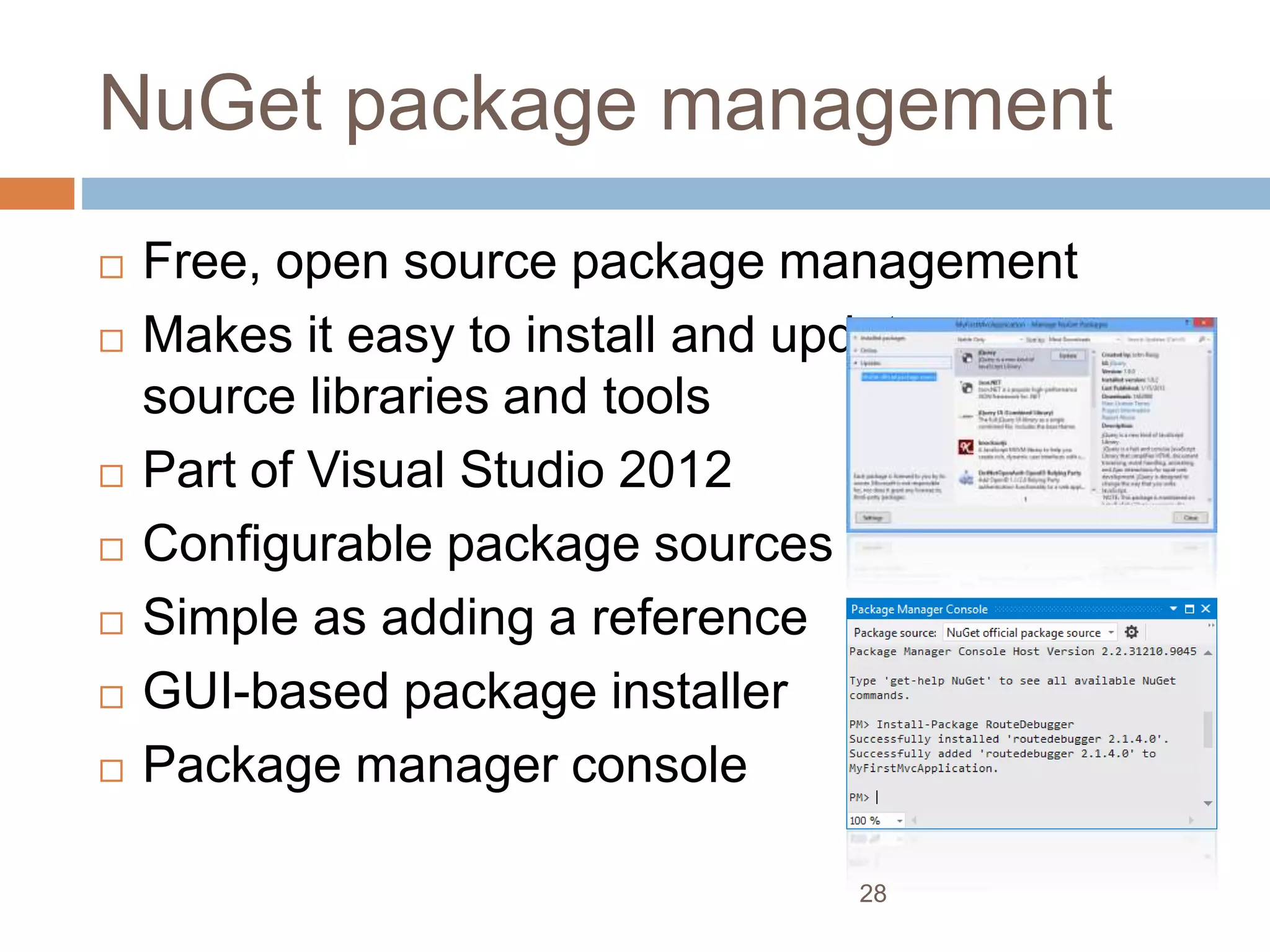 NuGet package management
 Free, open source package management
 Makes it easy to install and update open
source libraries and tools
 Part of Visual Studio 2012
 Configurable package sources
 Simple as adding a reference
 GUI-based package installer
 Package manager console
28
 