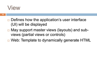 View
10
 Defines how the application’s user interface
(UI) will be displayed
 May support master views (layouts) and sub-
views (partial views or controls)
 Web: Template to dynamically generate HTML
 