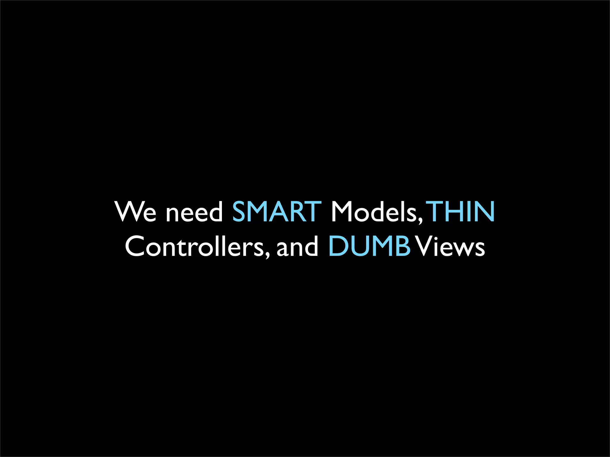 We need SMART Models, THIN
Controllers, and DUMB Views
 