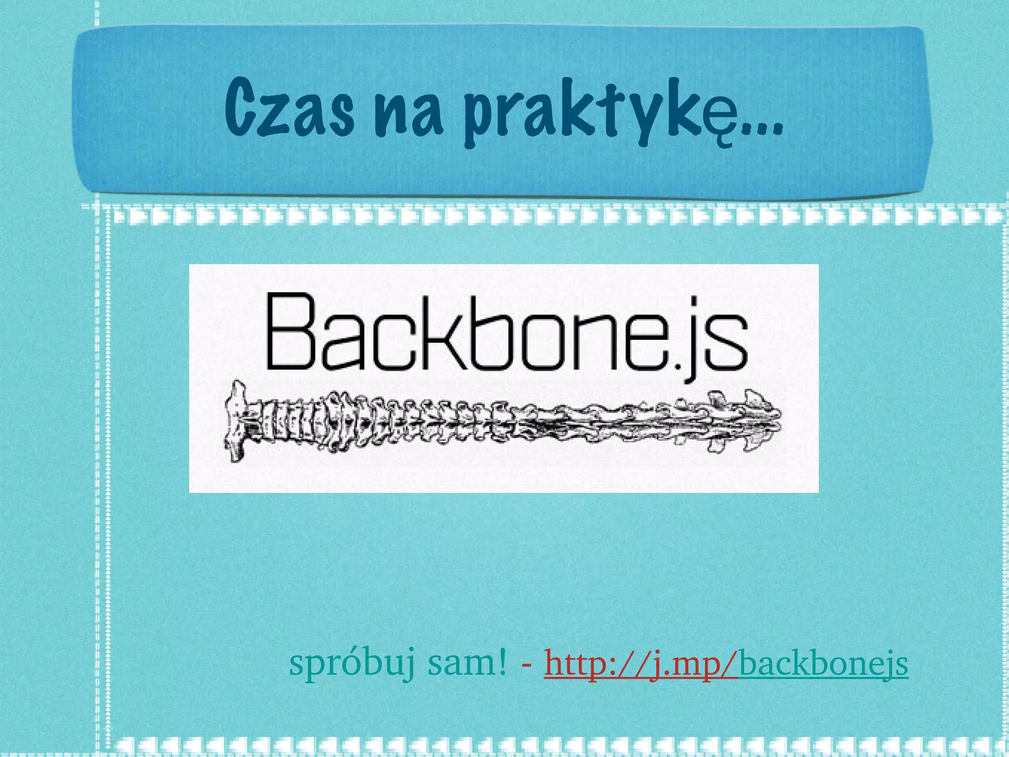 Czas na praktykę... spróbuj sam!  -  http://j.mp/ backbonejs 