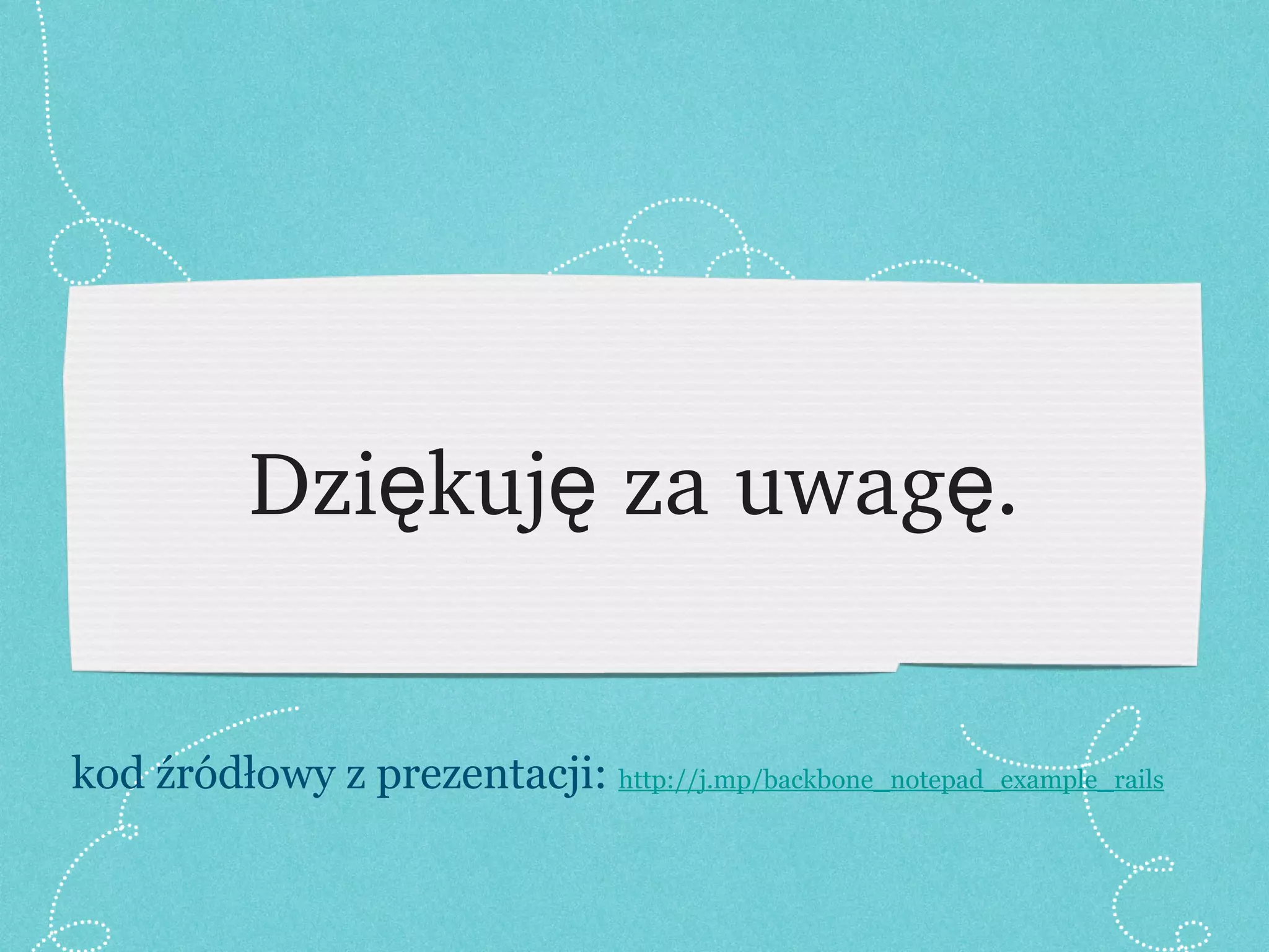 Dziękuję za uwagę. kod źródłowy z prezentacji:  http://j.mp/backbone_notepad_example_rails   