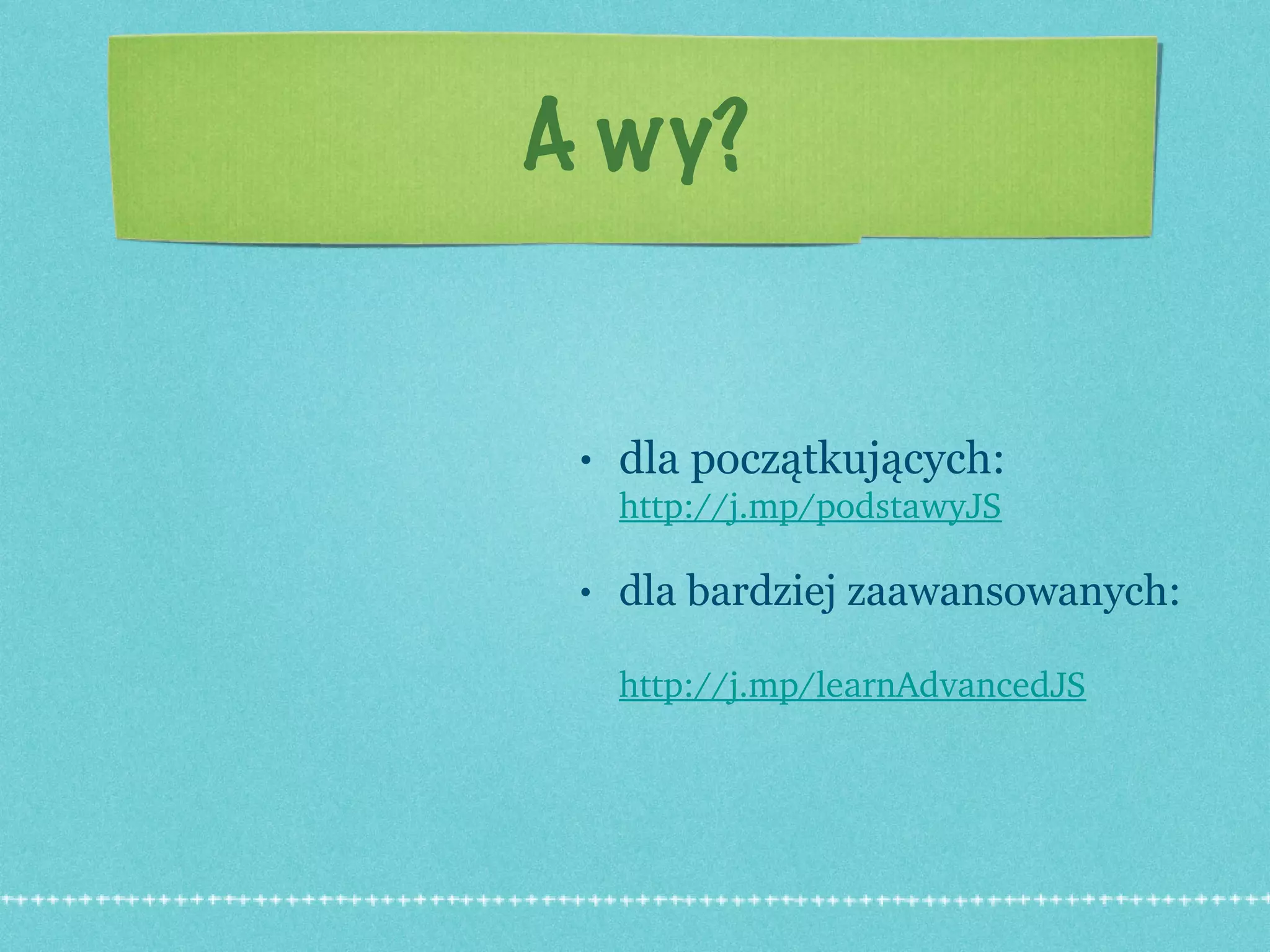 A wy? dla początkujących:  http://j.mp/podstawyJS   dla bardziej zaawansowanych:  http://j.mp/learnAdvancedJS   