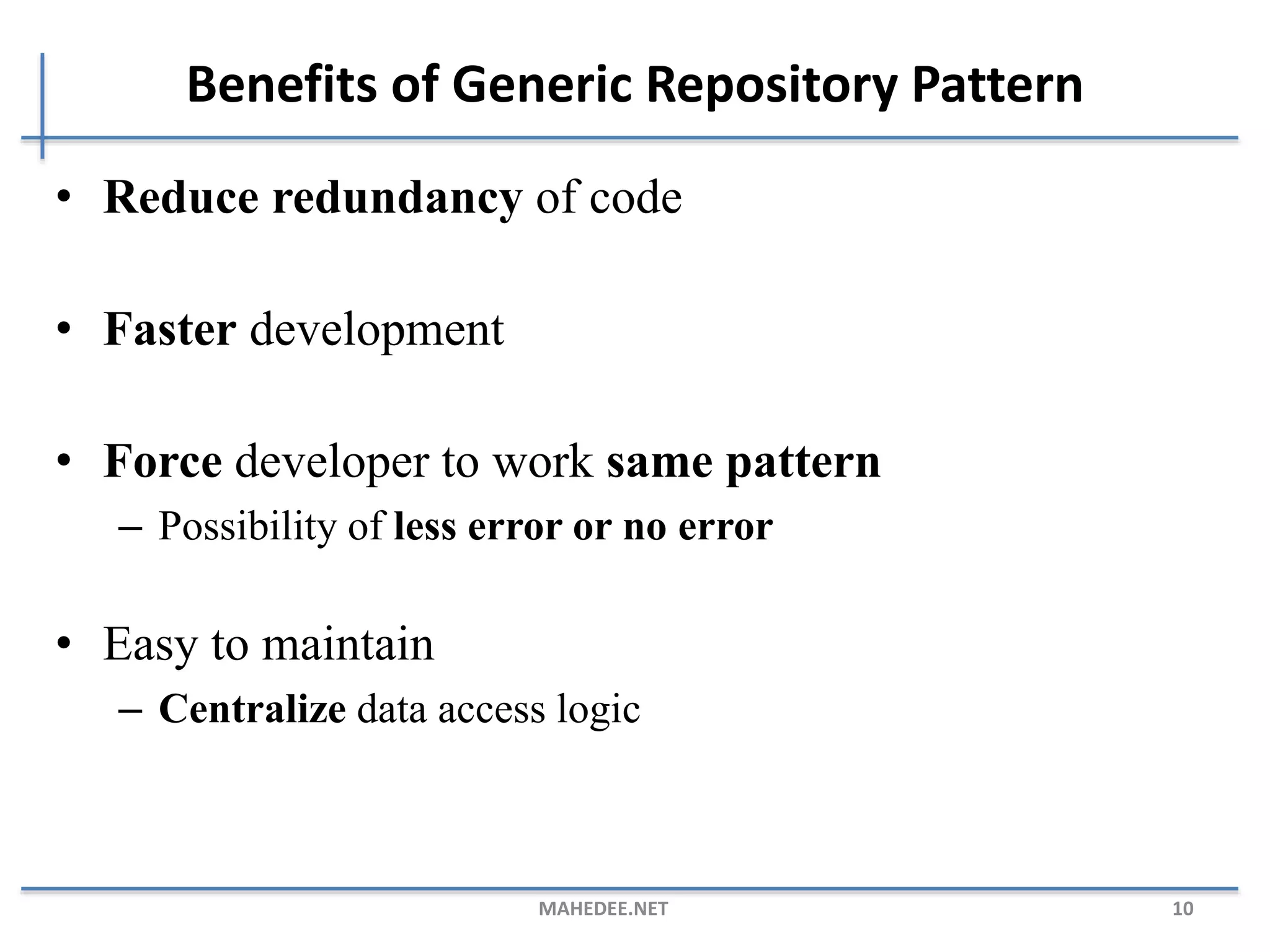 Benefits of Generic Repository Pattern • Reduce redundancy of code • Faster development • Force developer to work same pattern – Possibility of less error or no error • Easy to maintain – Centralize data access logic MAHEDEE.NET 10 