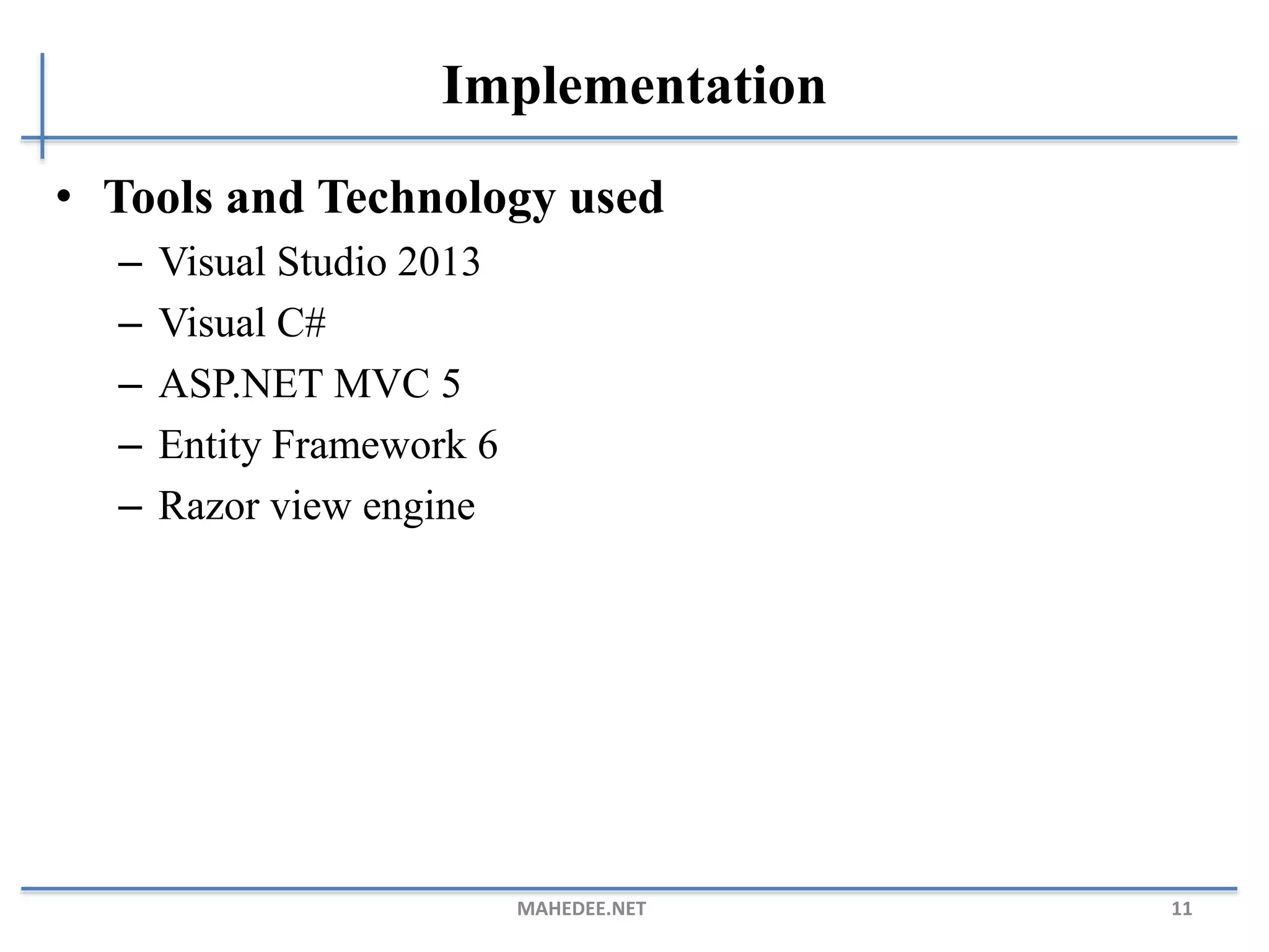 Implementation • Tools and Technology used – Visual Studio 2013 – Visual C# – ASP.NET MVC 5 – Entity Framework 6 – Razor view engine MAHEDEE.NET 11 