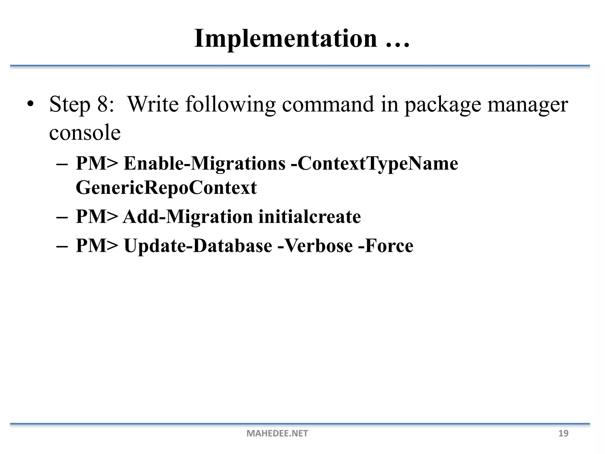 • Step 8: Write following command in package manager console – PM> Enable-Migrations -ContextTypeName GenericRepoContext – PM> Add-Migration initialcreate – PM> Update-Database -Verbose -Force MAHEDEE.NET 19 Implementation … 