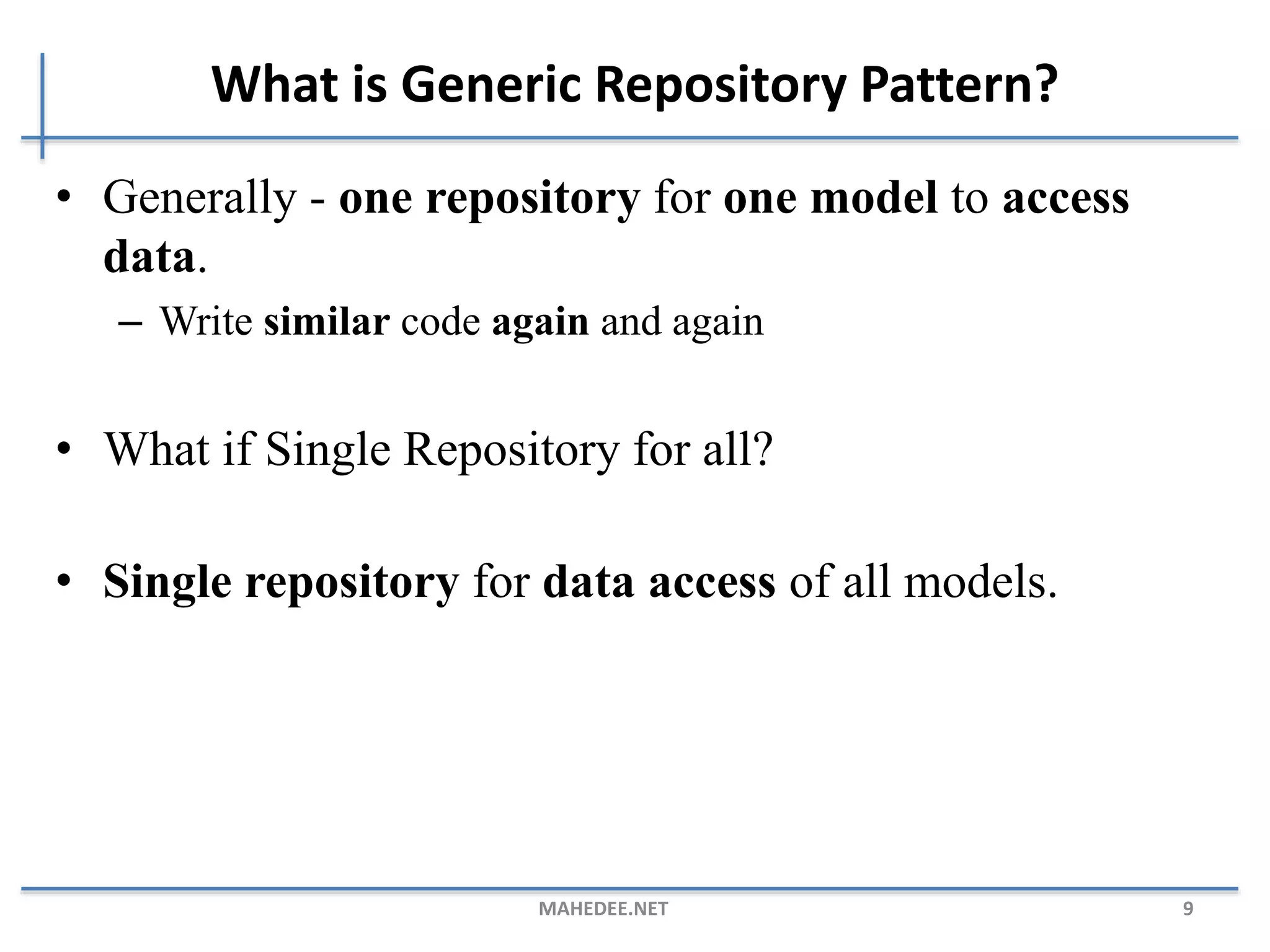 What is Generic Repository Pattern? • Generally - one repository for one model to access data. – Write similar code again and again • What if Single Repository for all? • Single repository for data access of all models. MAHEDEE.NET 9 