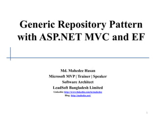 Generic Repository Pattern
with ASP.NET MVC and EF
Md. Mahedee Hasan
Microsoft MVP | Trainer | Speaker
Software Architect
LeadSoft Bangladesh Limited
Linkedin: http://www.linkedin.com/in/mahedee
Blog: http://mahedee.net/
1
 