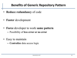 Benefits of Generic Repository Pattern
• Reduce redundancy of code
• Faster development
• Force developer to work same pattern
– Possibility of less error or no error
• Easy to maintain
– Centralize data access logic
MAHEDEE.NET 10
 