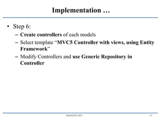 • Step 6:
– Create controllers of each models
– Select template “MVC5 Controller with views, using Entity
Framework”
– Modify Controllers and use Generic Repository in
Controller
MAHEDEE.NET 17
Implementation …
 