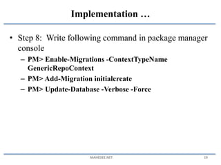 • Step 8: Write following command in package manager
console
– PM> Enable-Migrations -ContextTypeName
GenericRepoContext
– PM> Add-Migration initialcreate
– PM> Update-Database -Verbose -Force
MAHEDEE.NET 19
Implementation …
 