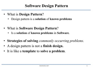 • What is Design Pattern?
• Design pattern is a solution of known problems
• What is Software Design Pattern?
• Is a solution of known problems in Software.
• Strategies of solving commonly occurring problems.
• A design pattern is not a finish design.
• It is like a template to solve a problem.
MAHEDEE.NET 6
Software Design Pattern
 